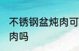 不锈钢盆炖肉可以吗 不锈钢盆可以炖肉吗