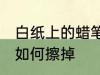 白纸上的蜡笔怎么擦掉 白纸上的蜡笔如何擦掉