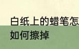 白纸上的蜡笔怎么擦掉 白纸上的蜡笔如何擦掉
