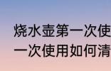烧水壶第一次使用怎么清洗 烧水壶第一次使用如何清洗