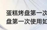 蛋糕烤盘第一次使用怎么清洗 蛋糕烤盘第一次使用如何清洗