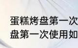 蛋糕烤盘第一次使用怎么清洗 蛋糕烤盘第一次使用如何清洗