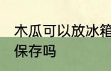 木瓜可以放冰箱保存吗 木瓜能放冰箱保存吗