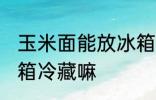 玉米面能放冰箱冷藏吗 玉米面要放冰箱冷藏嘛