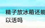 精子放冰箱还能活吗 精子放冰箱还可以活吗