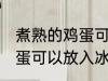 煮熟的鸡蛋可以放冰箱吗 煮熟了的鸡蛋可以放入冰箱冷冻保存
