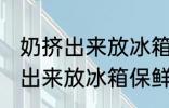 奶挤出来放冰箱保鲜可以放多久 奶挤出来放冰箱保鲜可以放的时间