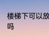 楼梯下可以放冰箱吗 楼梯下能放冰箱吗