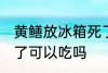 黄鳝放冰箱死了能吃吗 黄鳝放冰箱死了可以吃吗