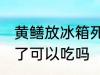 黄鳝放冰箱死了能吃吗 黄鳝放冰箱死了可以吃吗