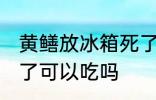黄鳝放冰箱死了能吃吗 黄鳝放冰箱死了可以吃吗