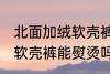 北面加绒软壳裤可以熨烫吗 北面加绒软壳裤能熨烫吗