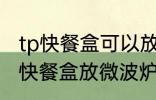 tp快餐盒可以放微波炉吗 能不能把tp快餐盒放微波炉