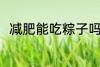 减肥能吃粽子吗 减肥可以吃粽子吗