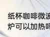 纸杯咖啡微波炉加热吗 纸杯咖啡微波炉可以加热吗