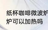 纸杯咖啡微波炉加热吗 纸杯咖啡微波炉可以加热吗