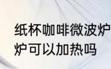 纸杯咖啡微波炉加热吗 纸杯咖啡微波炉可以加热吗