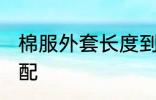 棉服外套长度到哪里合适 棉服如何搭配