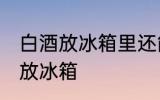 白酒放冰箱里还能喝吗 白酒适不适合放冰箱