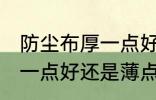 防尘布厚一点好还是薄点好 防尘布厚一点好还是薄点更好