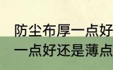 防尘布厚一点好还是薄点好 防尘布厚一点好还是薄点更好