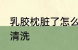 乳胶枕脏了怎么清洗 乳胶枕脏了如何清洗