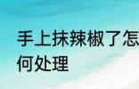 手上抹辣椒了怎么办 手上抹辣椒了如何处理