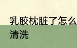 乳胶枕脏了怎么清洗 乳胶枕脏了如何清洗