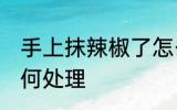 手上抹辣椒了怎么办 手上抹辣椒了如何处理