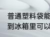 普通塑料袋能放冰箱冷藏吗 塑料袋放到冰箱里可以保存吗