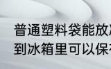 普通塑料袋能放冰箱冷藏吗 塑料袋放到冰箱里可以保存吗