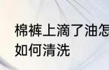 棉裤上滴了油怎么清洗 棉裤上滴了油如何清洗