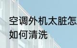 空调外机太脏怎么清洗 空调外机太脏如何清洗