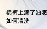 棉裤上滴了油怎么清洗 棉裤上滴了油如何清洗