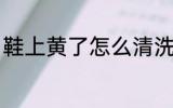 鞋上黄了怎么清洗 鞋上黄了如何清洗