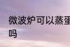微波炉可以蒸蛋糕吗 微波炉能蒸蛋糕吗