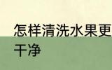 怎样清洗水果更干净 如何清洗水果更干净