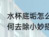 水杯底垢怎么去除小妙招 水杯底垢如何去除小妙招