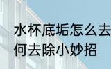 水杯底垢怎么去除小妙招 水杯底垢如何去除小妙招