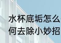 水杯底垢怎么去除小妙招 水杯底垢如何去除小妙招