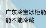 广东冷宝冰柜能冷藏吗 广东冷宝冰柜能不能冷藏