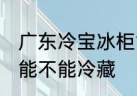 广东冷宝冰柜能冷藏吗 广东冷宝冰柜能不能冷藏