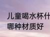 儿童喝水杯什么材质好 儿童喝水杯用哪种材质好