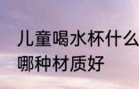 儿童喝水杯什么材质好 儿童喝水杯用哪种材质好