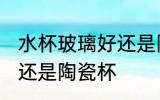 水杯玻璃好还是陶瓷好 喝水用玻璃杯还是陶瓷杯