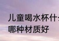 儿童喝水杯什么材质好 儿童喝水杯用哪种材质好