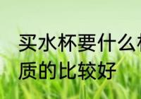 买水杯要什么材质的好 水杯要什么材质的比较好