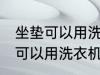 坐垫可以用洗衣机洗吗 汽车坐垫可不可以用洗衣机洗