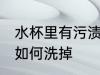 水杯里有污渍怎么洗掉 水杯里有污渍如何洗掉