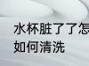 水杯脏了了怎么清洗 水杯脏了了怎么如何清洗